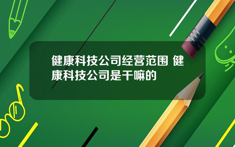 健康科技公司经营范围 健康科技公司是干嘛的